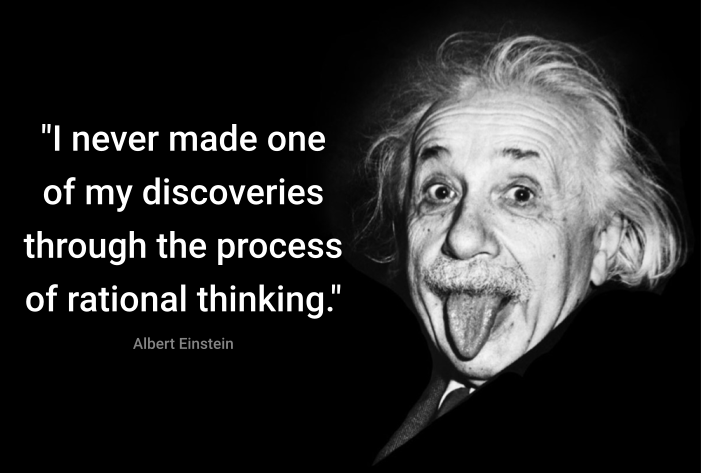 "I never made one of my discoveries through the process of rational thinking" ― Albert Einstein